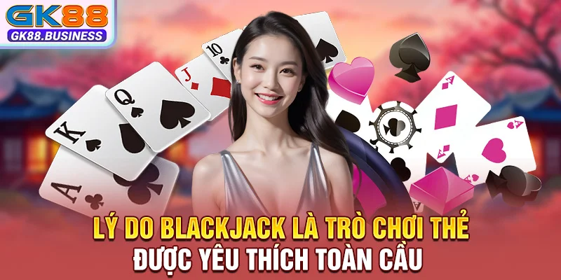 Lý do Blackjack là trò chơi thẻ được yêu thích toàn cầu