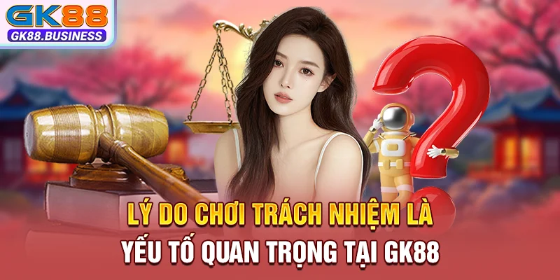 Lý do chơi trách nhiệm là yếu tố quan trọng tại GK88