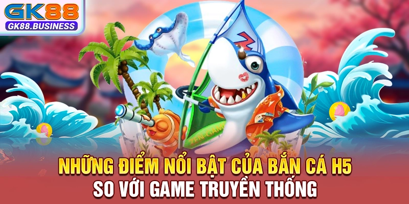 Những điểm nổi bật của bắn cá H5 so với game truyền thống